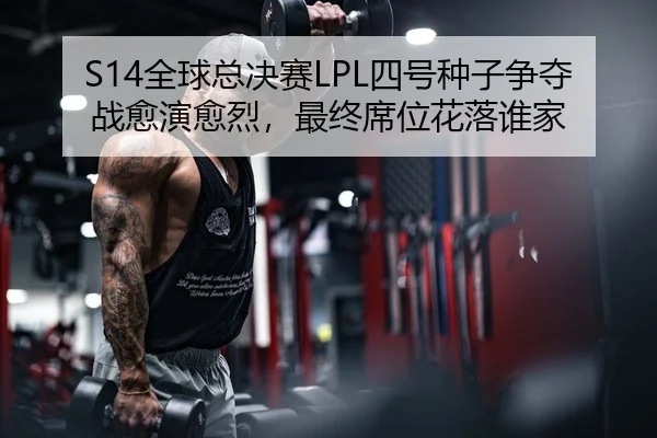 S14全球总决赛LPL四号种子争夺战愈演愈烈，最终席位花落谁家
